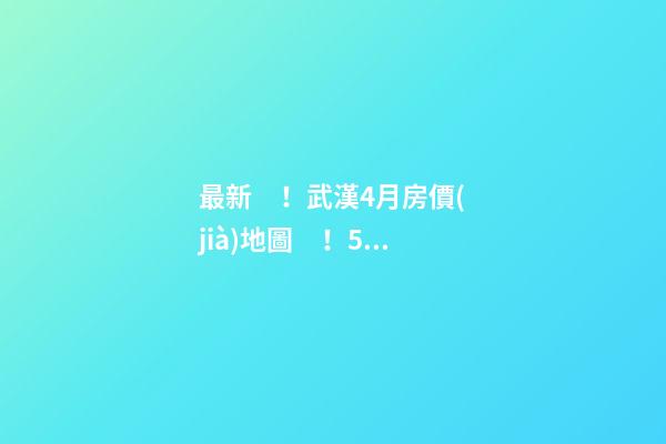 最新！武漢4月房價(jià)地圖！58大板塊，僅5個(gè)上漲？！